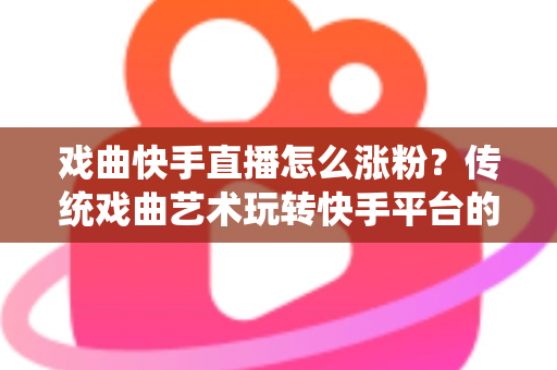 戏曲快手直播怎么涨粉？传统戏曲艺术玩转快手平台的实用涨粉指南