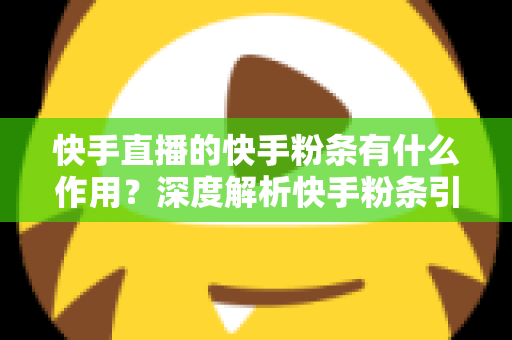 快手直播的快手粉条有什么作用?深度解析快手粉条引流涨粉的核心功能与实战价值 快手直播的快手粉条有什么作用?深度解析快手粉条引流涨粉的核心功能与实战价值