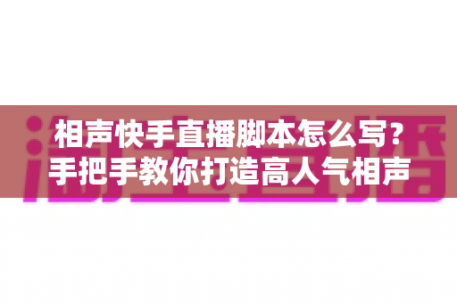 相声快手直播脚本怎么写?手把手教你打造高人气相声直播间的实用指南 相声快手直播脚本怎么写?手把手教你打造高人气相声直播间的实用指南