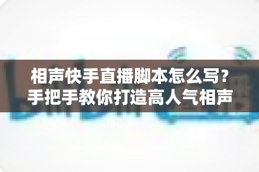 相声快手直播脚本怎么写?手把手教你打造高人气相声直播间的实用指南 相声快手直播脚本怎么写?手把手教你打造高人气相声直播间的实用指南