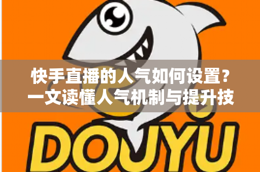 快手直播的人气如何设置？一文读懂人气机制与提升技巧的完整攻略