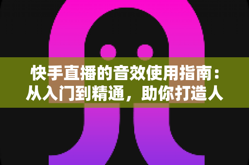 快手直播的音效使用指南:从入门到精通,助你打造人气爆棚的直播间 快手直播的音效使用指南:从入门到精通,助你打造人气爆棚的直播间