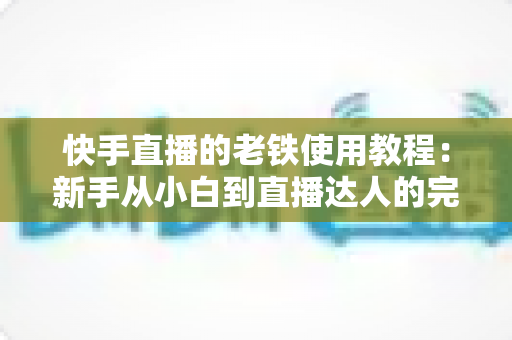 快手直播的老铁使用教程：新手从小白到直播达人的完整实战指南