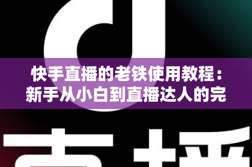 快手直播的老铁使用教程：新手从小白到直播达人的完整实战指南