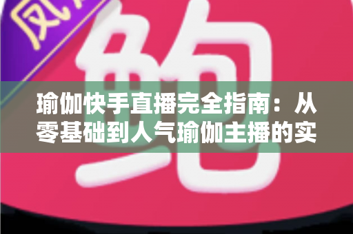瑜伽快手直播完全指南:从零基础到人气瑜伽主播的实战进阶手册 瑜伽快手直播完全指南:从零基础到人气瑜伽主播的实战进阶手册
