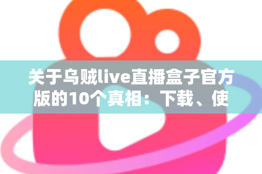 关于乌贼live直播盒子官方版的10个真相:下载、使用与避坑一站式全指南 关于乌贼live直播盒子官方版的10个真相:下载、使用与避坑一站式全指南