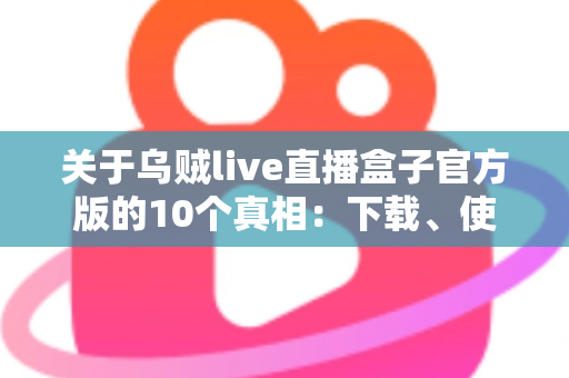 关于乌贼live直播盒子官方版的10个真相:下载、使用与避坑一站式全指南 关于乌贼live直播盒子官方版的10个真相:下载、使用与避坑一站式全指南