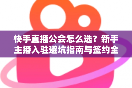 快手直播公会怎么选?新手主播入驻避坑指南与签约全攻略 快手直播公会怎么选?新手主播入驻避坑指南与签约全攻略