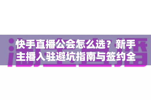 快手直播公会怎么选?新手主播入驻避坑指南与签约全攻略 快手直播公会怎么选?新手主播入驻避坑指南与签约全攻略