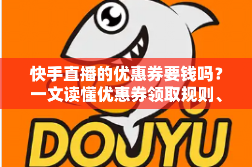 快手直播的优惠券要钱吗?一文读懂优惠券领取规则、费用真相与避坑指南 快手直播的优惠券要钱吗?一文读懂优惠券领取规则、费用真相与避坑指南