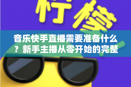 音乐快手直播需要准备什么？新手主播从零开始的完整准备指南