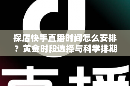 探店快手直播时间怎么安排?黄金时段选择与科学排期全攻略,助你流量人气双丰收 探店快手直播时间怎么安排?黄金时段选择与科学排期全攻略,助你流量人气双丰收