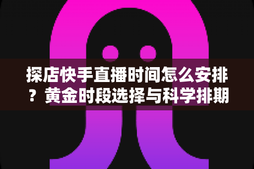 探店快手直播时间怎么安排?黄金时段选择与科学排期全攻略,助你流量人气双丰收 探店快手直播时间怎么安排?黄金时段选择与科学排期全攻略,助你流量人气双丰收