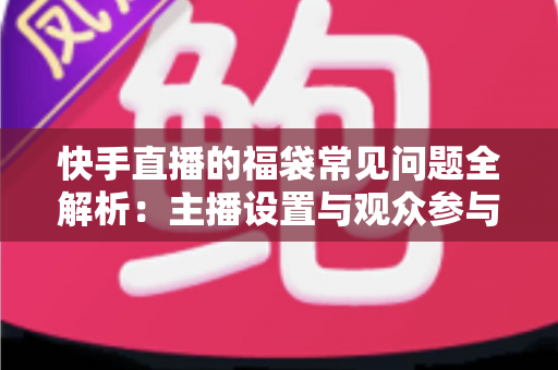 快手直播的福袋常见问题全解析：主播设置与观众参与指南一网打尽