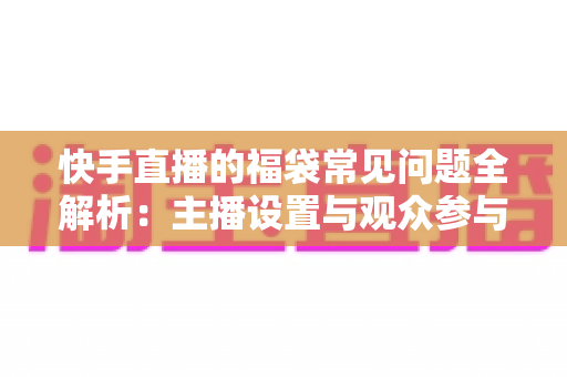 快手直播的福袋常见问题全解析：主播设置与观众参与指南一网打尽