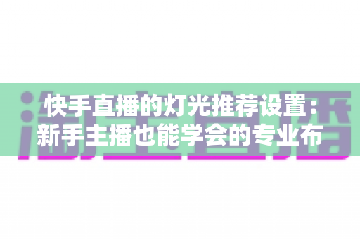 快手直播的灯光推荐设置:新手主播也能学会的专业布光全攻略 快手直播的灯光推荐设置:新手主播也能学会的专业布光全攻略