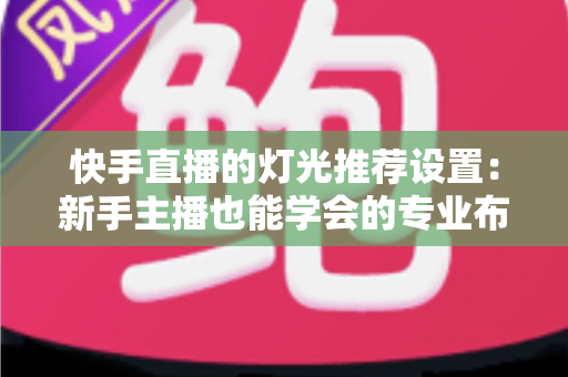 快手直播的灯光推荐设置:新手主播也能学会的专业布光全攻略 快手直播的灯光推荐设置:新手主播也能学会的专业布光全攻略