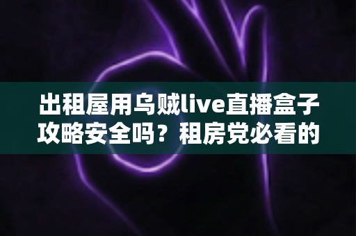 出租屋用乌贼live直播盒子攻略安全吗?租房党必看的直播盒子安全使用全攻略与避坑指南 出租屋用乌贼live直播盒子攻略安全吗?租房党必看的直播盒子安全使用全攻略与避坑指南