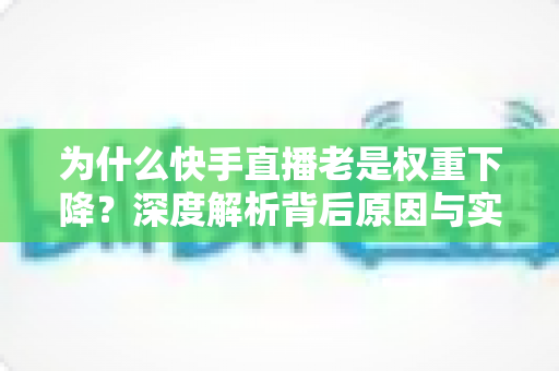 为什么快手直播老是权重下降？深度解析背后原因与实用恢复攻略