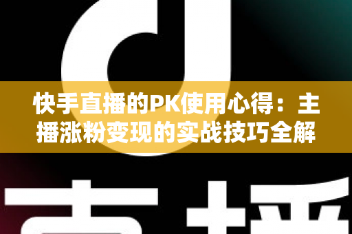 快手直播的PK使用心得：主播涨粉变现的实战技巧全解析