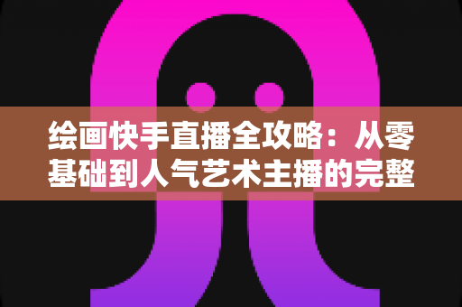 绘画快手直播全攻略:从零基础到人气艺术主播的完整实战指南 绘画快手直播全攻略:从零基础到人气艺术主播的完整实战指南