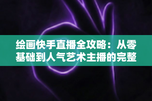 绘画快手直播全攻略:从零基础到人气艺术主播的完整实战指南 绘画快手直播全攻略:从零基础到人气艺术主播的完整实战指南