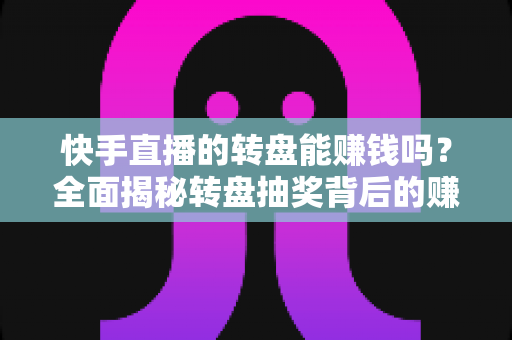 快手直播的转盘能赚钱吗?全面揭秘转盘抽奖背后的赚钱真相与理性参与指南 快手直播的转盘能赚钱吗?全面揭秘转盘抽奖背后的赚钱真相与理性参与指南