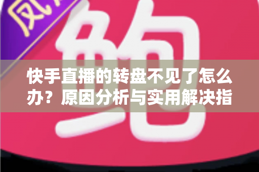 快手直播的转盘不见了怎么办?原因分析与实用解决指南 快手直播的转盘不见了怎么办?原因分析与实用解决指南