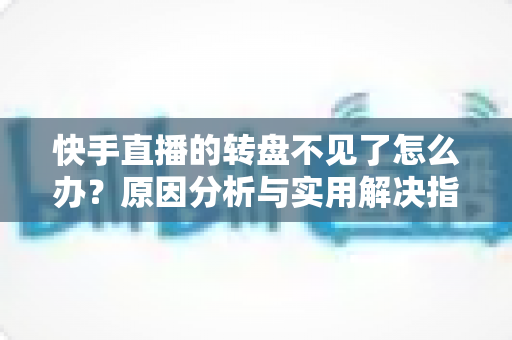 快手直播的转盘不见了怎么办?原因分析与实用解决指南 快手直播的转盘不见了怎么办?原因分析与实用解决指南