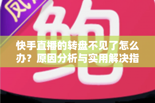 快手直播的转盘不见了怎么办?原因分析与实用解决指南 快手直播的转盘不见了怎么办?原因分析与实用解决指南