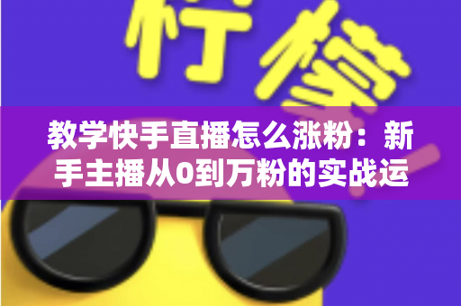 教学快手直播怎么涨粉:新手主播从0到万粉的实战运营指南 教学快手直播怎么涨粉:新手主播从0到万粉的实战运营指南
