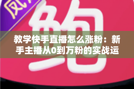 教学快手直播怎么涨粉:新手主播从0到万粉的实战运营指南 教学快手直播怎么涨粉:新手主播从0到万粉的实战运营指南