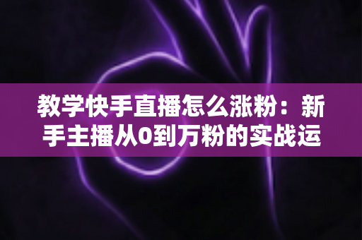 教学快手直播怎么涨粉:新手主播从0到万粉的实战运营指南 教学快手直播怎么涨粉:新手主播从0到万粉的实战运营指南