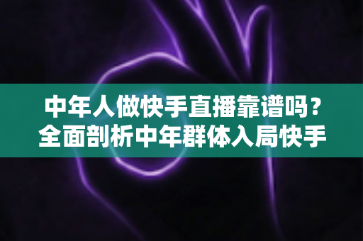 中年人做快手直播靠谱吗?全面剖析中年群体入局快手直播的机遇、挑战与成功路径 中年人做快手直播靠谱吗?全面剖析中年群体入局快手直播的机遇、挑战与成功路径