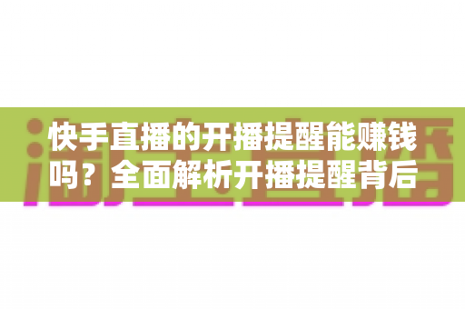 快手直播的开播提醒能赚钱吗?全面解析开播提醒背后的变现逻辑与实用技巧 快手直播的开播提醒能赚钱吗?全面解析开播提醒背后的变现逻辑与实用技巧