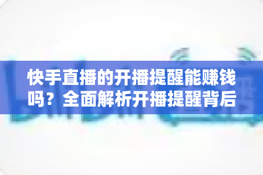 快手直播的开播提醒能赚钱吗?全面解析开播提醒背后的变现逻辑与实用技巧 快手直播的开播提醒能赚钱吗?全面解析开播提醒背后的变现逻辑与实用技巧