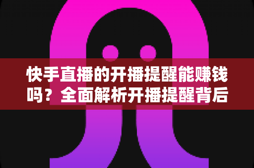 快手直播的开播提醒能赚钱吗?全面解析开播提醒背后的变现逻辑与实用技巧 快手直播的开播提醒能赚钱吗?全面解析开播提醒背后的变现逻辑与实用技巧
