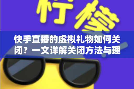 快手直播的虚拟礼物如何关闭?一文详解关闭方法与理性打赏全攻略 快手直播的虚拟礼物如何关闭?一文详解关闭方法与理性打赏全攻略