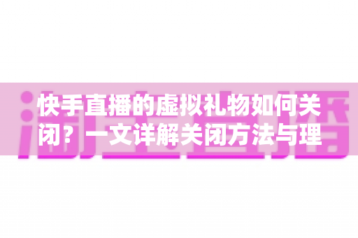 快手直播的虚拟礼物如何关闭?一文详解关闭方法与理性打赏全攻略 快手直播的虚拟礼物如何关闭?一文详解关闭方法与理性打赏全攻略