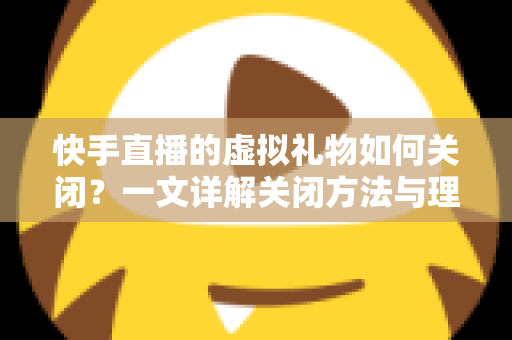 快手直播的虚拟礼物如何关闭?一文详解关闭方法与理性打赏全攻略 快手直播的虚拟礼物如何关闭?一文详解关闭方法与理性打赏全攻略