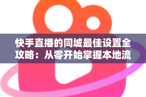 快手直播的同城最佳设置全攻略:从零开始掌握本地流量密码,让同城观众轻松找到你 快手直播的同城最佳设置全攻略:从零开始掌握本地流量密码,让同城观众轻松找到你