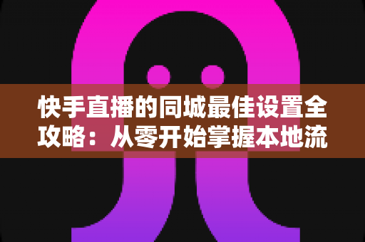 快手直播的同城最佳设置全攻略:从零开始掌握本地流量密码,让同城观众轻松找到你 快手直播的同城最佳设置全攻略:从零开始掌握本地流量密码,让同城观众轻松找到你
