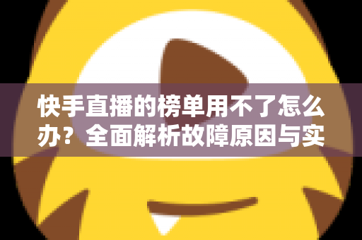 快手直播的榜单用不了怎么办？全面解析故障原因与实用解决方法