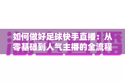 如何做好足球快手直播：从零基础到人气主播的全流程实战指南