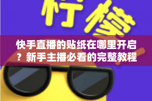快手直播的贴纸在哪里开启?新手主播必看的完整教程与实用技巧分享 快手直播的贴纸在哪里开启?新手主播必看的完整教程与实用技巧分享
