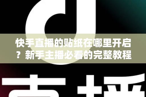 快手直播的贴纸在哪里开启?新手主播必看的完整教程与实用技巧分享 快手直播的贴纸在哪里开启?新手主播必看的完整教程与实用技巧分享