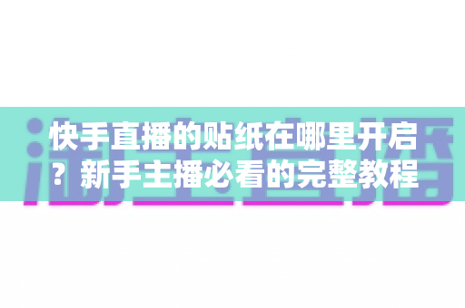 快手直播的贴纸在哪里开启?新手主播必看的完整教程与实用技巧分享 快手直播的贴纸在哪里开启?新手主播必看的完整教程与实用技巧分享
