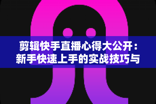 剪辑快手直播心得大公开:新手快速上手的实战技巧与运营秘籍 剪辑快手直播心得大公开:新手快速上手的实战技巧与运营秘籍