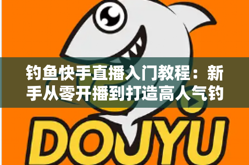 钓鱼快手直播入门教程：新手从零开播到打造高人气钓鱼直播间的实战指南