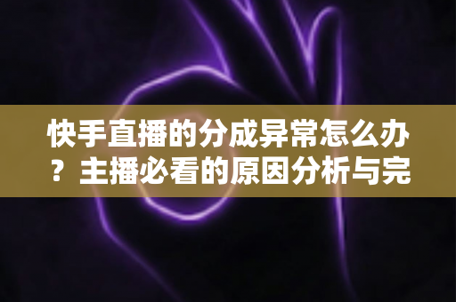 快手直播的分成异常怎么办?主播必看的原因分析与完整解决指南 快手直播的分成异常怎么办?主播必看的原因分析与完整解决指南